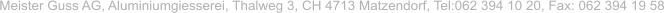 Meister Guss AG, Aluminiumgiesserei, Thalweg 3, CH 4713 Matzendorf, Tel:062 394 10 20, Fax: 062 394 19 58
